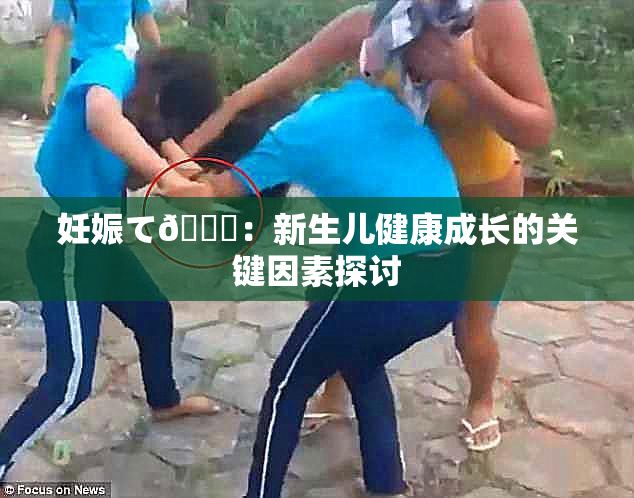 妊娠て🌃：新生儿健康成长的关键因素探讨