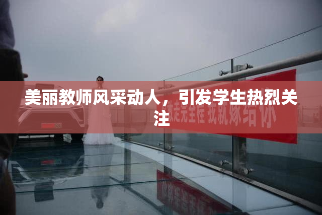 美丽教师风采动人，引发学生热烈关注