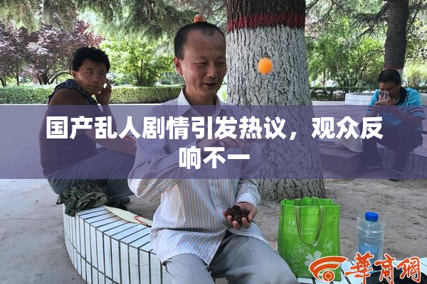 国产乱人剧情引发热议，观众反响不一