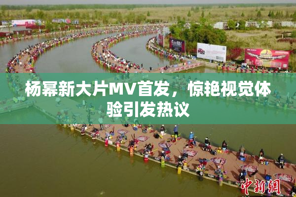 杨幂新大片MV首发，惊艳视觉体验引发热议