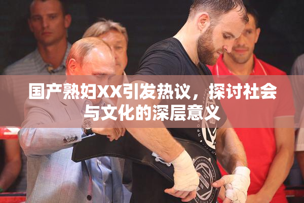 国产熟妇XX引发热议，探讨社会与文化的深层意义