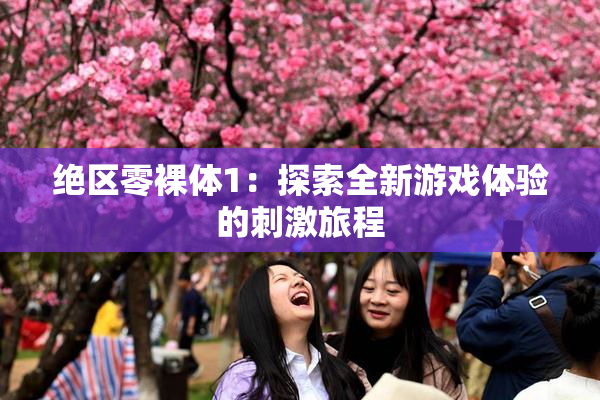绝区零裸体1：探索全新游戏体验的刺激旅程