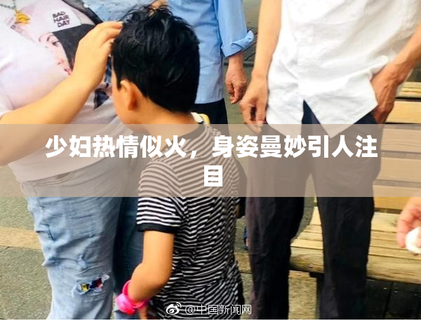 少妇热情似火，身姿曼妙引人注目
