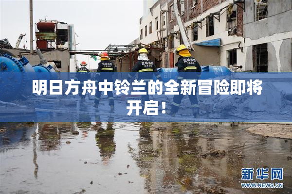 明日方舟中铃兰的全新冒险即将开启！