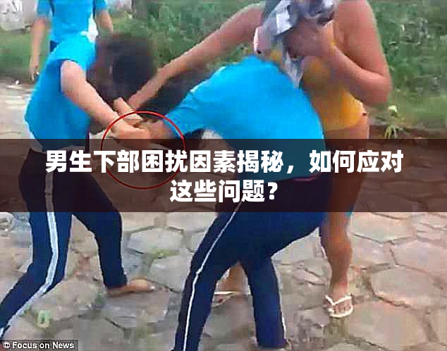男生下部困扰因素揭秘，如何应对这些问题？