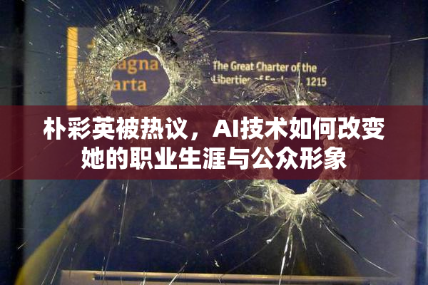 朴彩英被热议，AI技术如何改变她的职业生涯与公众形象