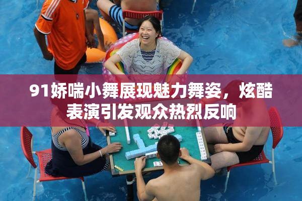 91娇喘小舞展现魅力舞姿，炫酷表演引发观众热烈反响