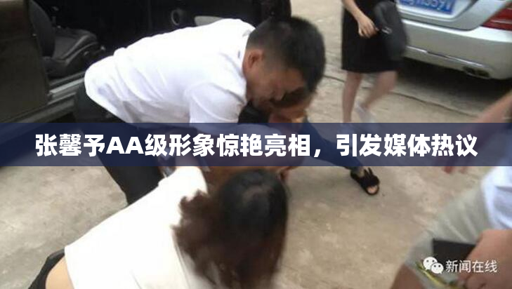 张馨予AA级形象惊艳亮相，引发媒体热议
