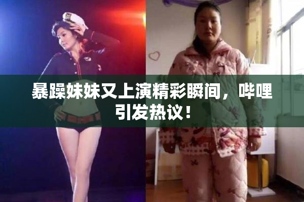 暴躁妹妹又上演精彩瞬间，哔哩引发热议！