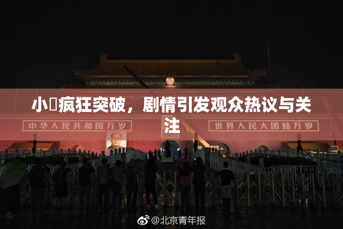 小泬疯狂突破，剧情引发观众热议与关注