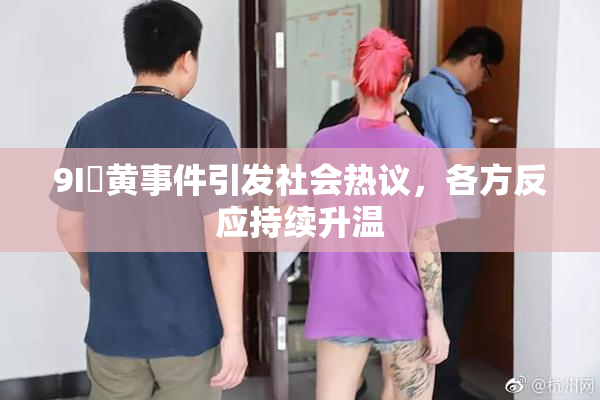 9I婬黄事件引发社会热议，各方反应持续升温