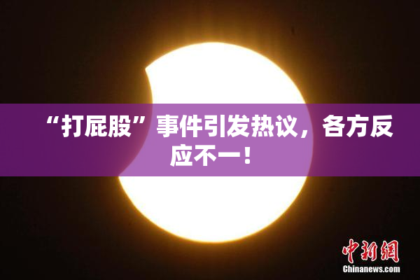 “打屁股”事件引发热议，各方反应不一！