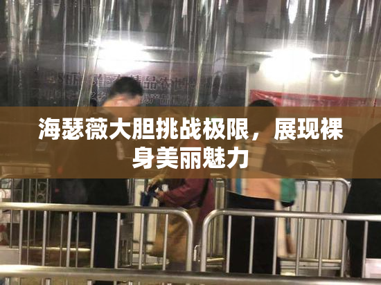 海瑟薇大胆挑战极限，展现裸身美丽魅力