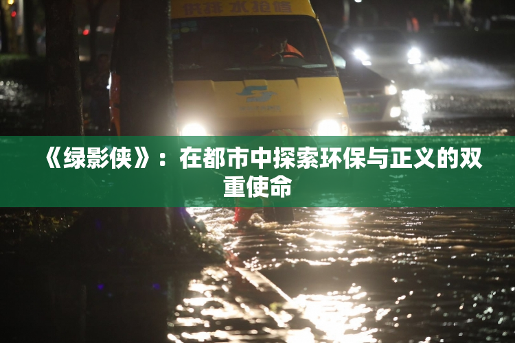 《绿影侠》：在都市中探索环保与正义的双重使命