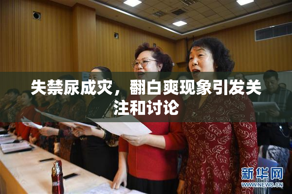失禁尿成灾，翻白爽现象引发关注和讨论