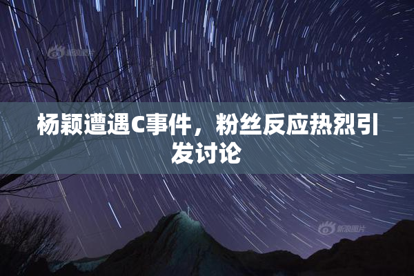 杨颖遭遇C事件，粉丝反应热烈引发讨论