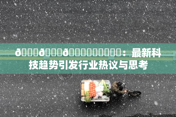 🍆🍑🔞❌‌❌‌❌‌：最新科技趋势引发行业热议与思考