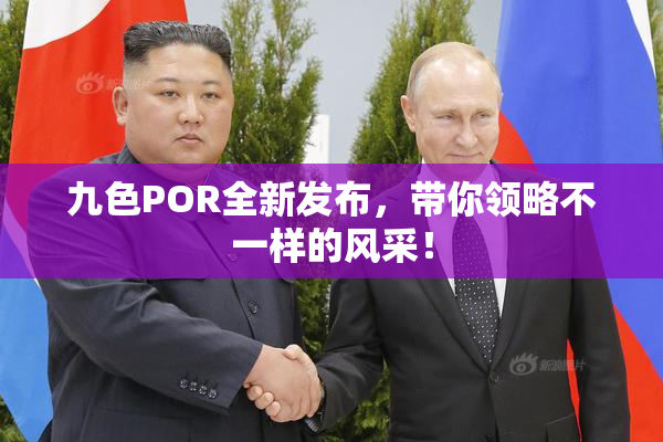 九色POR全新发布，带你领略不一样的风采！