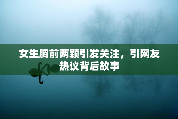 女生胸前两颗引发关注，引网友热议背后故事