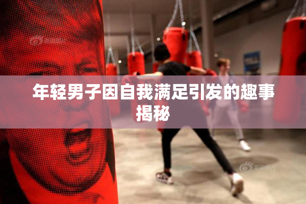 年轻男子因自我满足引发的趣事揭秘