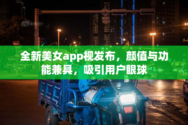 全新美女app视发布，颜值与功能兼具，吸引用户眼球