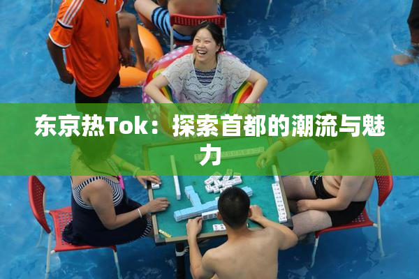东京热Tok：探索首都的潮流与魅力