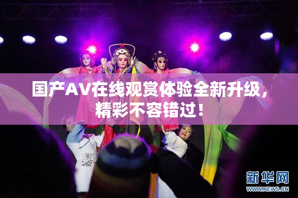 国产AV在线观赏体验全新升级，精彩不容错过！