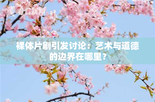 裸体片剧引发讨论：艺术与道德的边界在哪里？