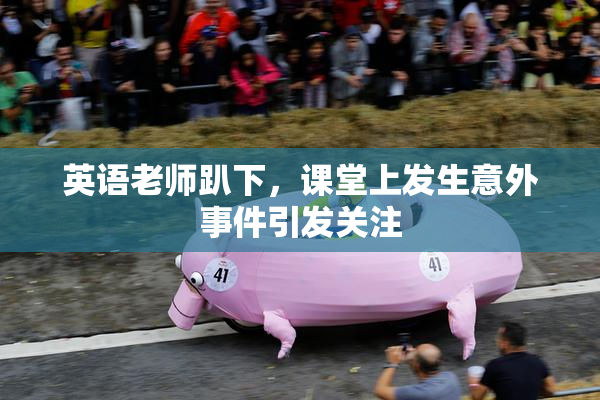 英语老师趴下，课堂上发生意外事件引发关注