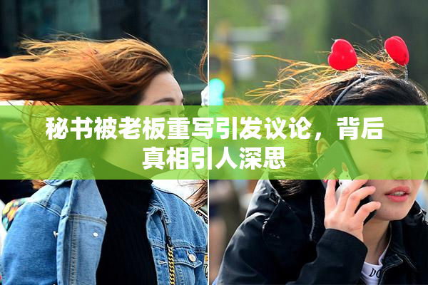 秘书被老板重写引发议论，背后真相引人深思