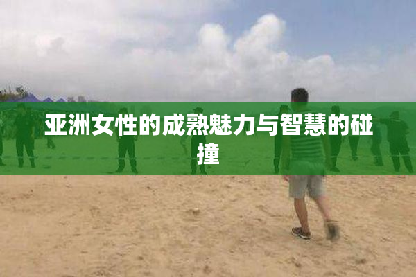 亚洲女性的成熟魅力与智慧的碰撞