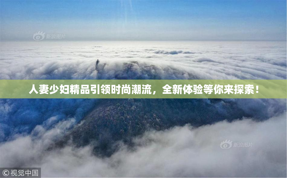 人妻少妇精品引领时尚潮流，全新体验等你来探索！