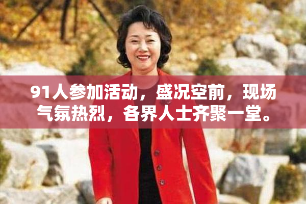 91人参加活动，盛况空前，现场气氛热烈，各界人士齐聚一堂。