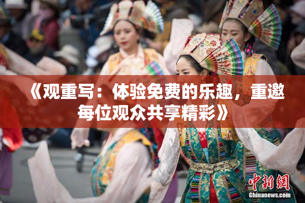 《观重写：体验免费的乐趣，重邀每位观众共享精彩》