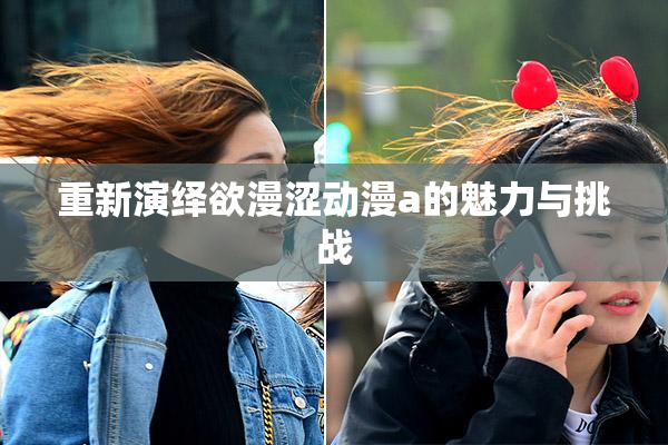 重新演绎欲漫涩动漫a的魅力与挑战