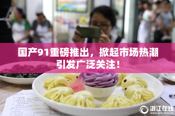 国产91重磅推出，掀起市场热潮引发广泛关注！