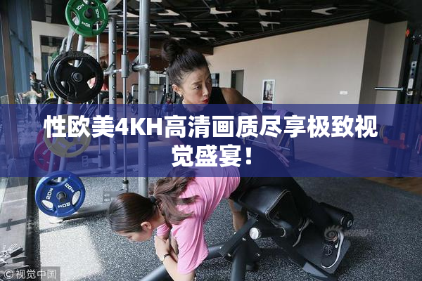 性欧美4KH高清画质尽享极致视觉盛宴！
