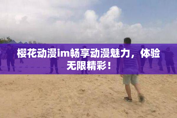 樱花动漫im畅享动漫魅力，体验无限精彩！