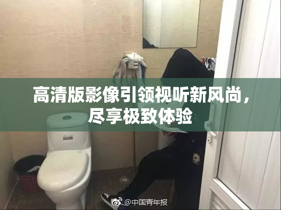 高清版影像引领视听新风尚，尽享极致体验