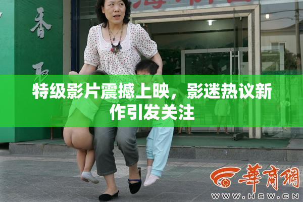 特级影片震撼上映，影迷热议新作引发关注