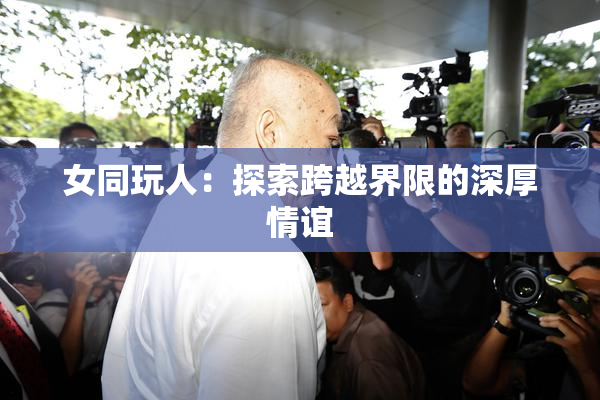 女同玩人：探索跨越界限的深厚情谊
