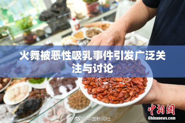 火舞被恶性吸乳事件引发广泛关注与讨论