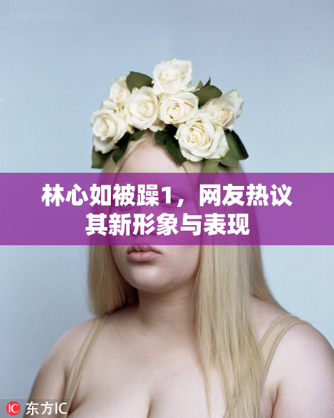 林心如被躁1，网友热议其新形象与表现
