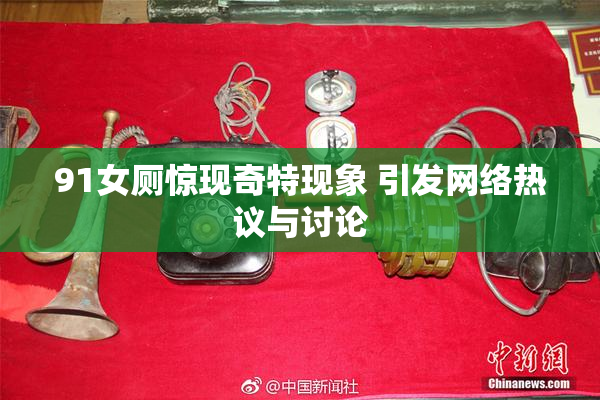 91女厕惊现奇特现象 引发网络热议与讨论