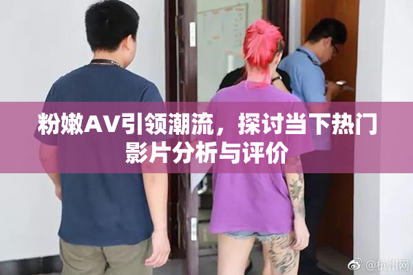 粉嫩AV引领潮流，探讨当下热门影片分析与评价