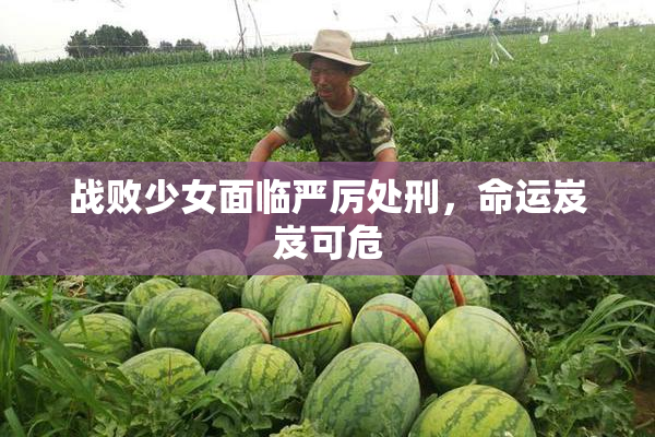 战败少女面临严厉处刑，命运岌岌可危