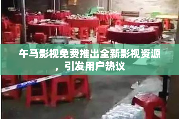 午马影视免费推出全新影视资源，引发用户热议