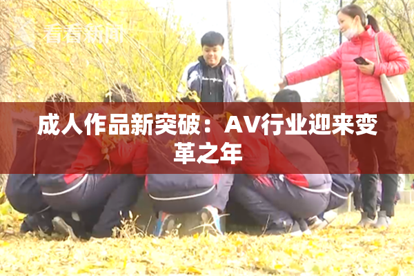 成人作品新突破：AV行业迎来变革之年