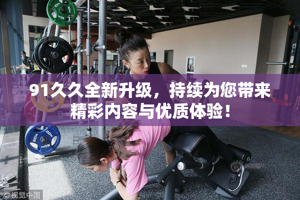 91久久全新升级，持续为您带来精彩内容与优质体验！