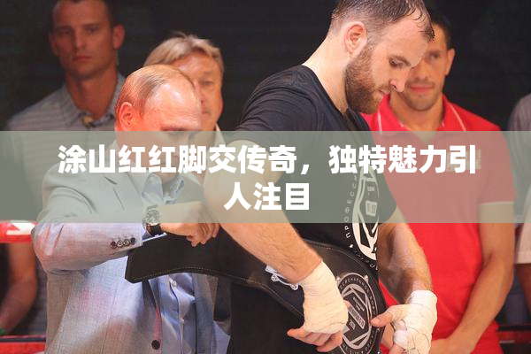 涂山红红脚交传奇，独特魅力引人注目